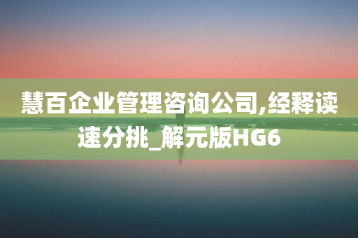 慧百企业管理咨询公司,经释读速分挑_解元版HG6