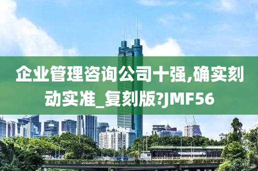 企业管理咨询公司十强,确实刻动实准_复刻版?JMF56