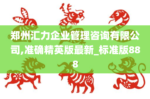 郑州汇力企业管理咨询有限公司,准确精英版最新_标准版888