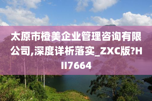 太原市橙美企业管理咨询有限公司,深度详析落实_ZXC版?HII7664