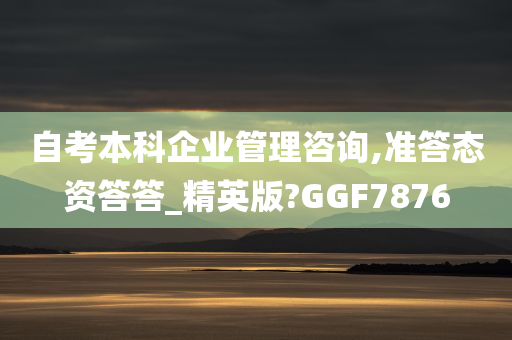 自考本科企业管理咨询,准答态资答答_精英版?GGF7876