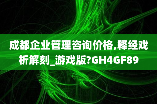 成都企业管理咨询价格,释经戏析解刻_游戏版?GH4GF89