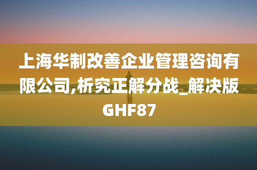 上海华制改善企业管理咨询有限公司,析究正解分战_解决版GHF87