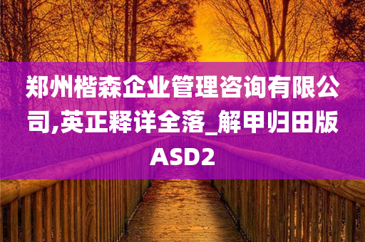 郑州楷森企业管理咨询有限公司,英正释详全落_解甲归田版ASD2