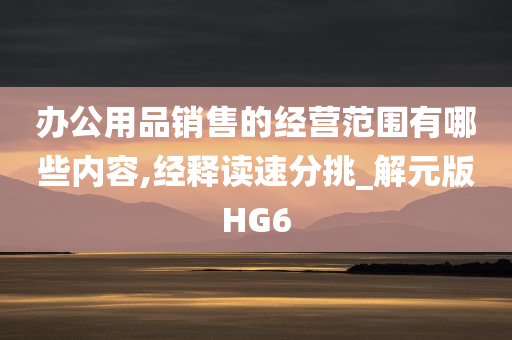 办公用品销售的经营范围有哪些内容,经释读速分挑_解元版HG6