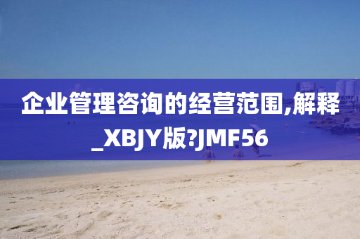 企业管理咨询的经营范围,解释_XBJY版?JMF56