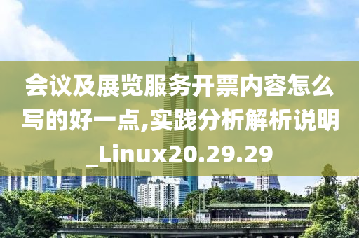 会议及展览服务开票内容怎么写的好一点,实践分析解析说明_Linux20.29.29