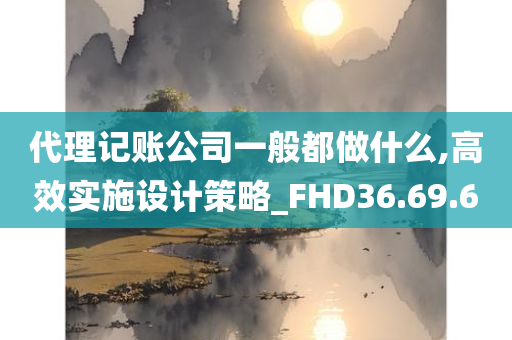 代理记账公司一般都做什么,高效实施设计策略_FHD36.69.60