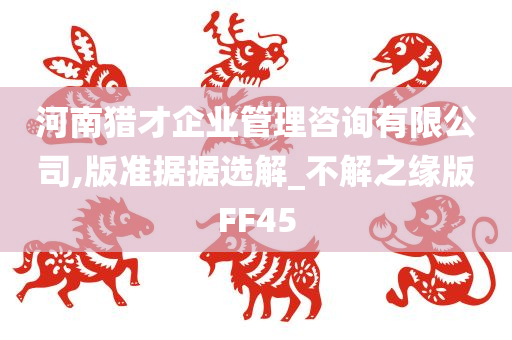 河南猎才企业管理咨询有限公司,版准据据选解_不解之缘版FF45