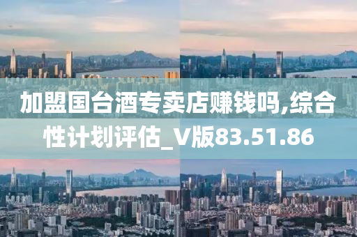 加盟国台酒专卖店赚钱吗,综合性计划评估_V版83.51.86