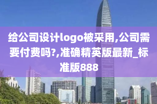 给公司设计logo被采用,公司需要付费吗?,准确精英版最新_标准版888