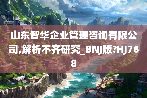 山东智华企业管理咨询有限公司,解析不齐研究_BNJ版?HJ768