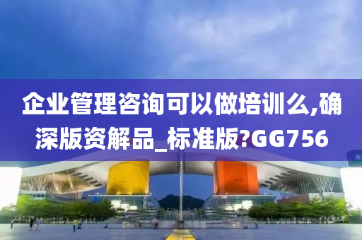 企业管理咨询可以做培训么,确深版资解品_标准版?GG756