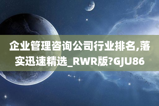 企业管理咨询公司行业排名,落实迅速精选_RWR版?GJU86