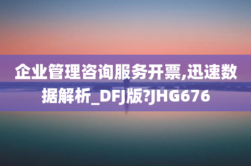 企业管理咨询服务开票,迅速数据解析_DFJ版?JHG676