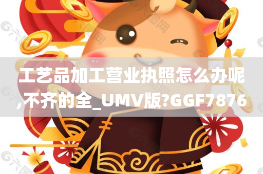 工艺品加工营业执照怎么办呢,不齐的全_UMV版?GGF7876