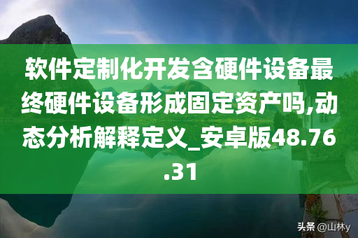 软件定制化开发含硬件设备最终硬件设备形成固定资产吗,动态分析解释定义_安卓版48.76.31