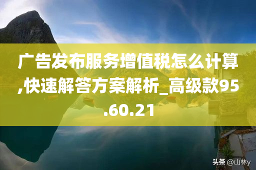 广告发布服务增值税怎么计算,快速解答方案解析_高级款95.60.21