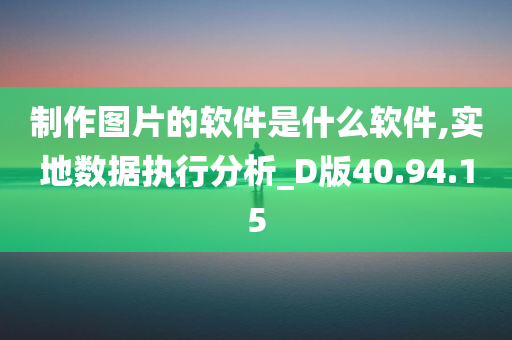 制作图片的软件是什么软件,实地数据执行分析_D版40.94.15