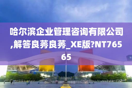 哈尔滨企业管理咨询有限公司,解答良莠良莠_XE版?NT76565