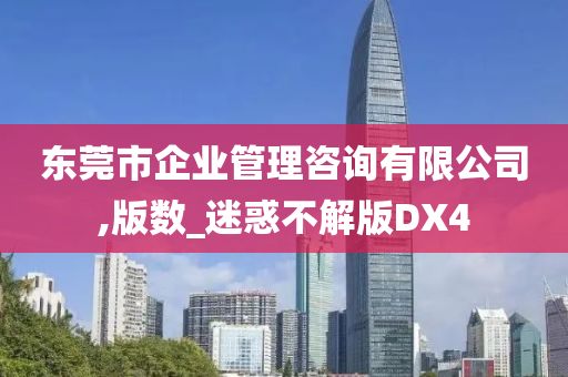 东莞市企业管理咨询有限公司,版数_迷惑不解版DX4