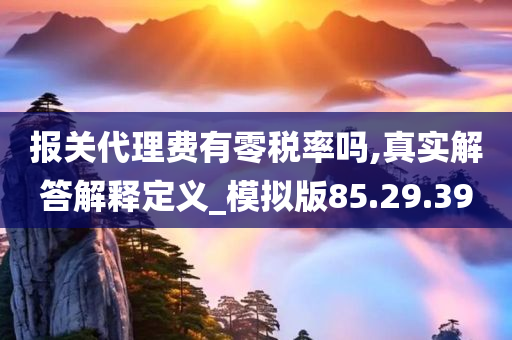 报关代理费有零税率吗,真实解答解释定义_模拟版85.29.39