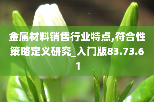 金属材料销售行业特点,符合性策略定义研究_入门版83.73.61