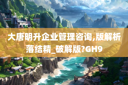 大唐明升企业管理咨询,版解析落结精_破解版?GH9