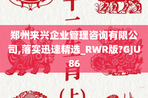 郑州来兴企业管理咨询有限公司,落实迅速精选_RWR版?GJU86