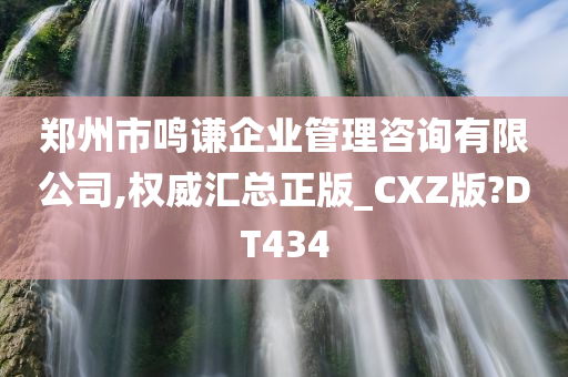 郑州市鸣谦企业管理咨询有限公司,权威汇总正版_CXZ版?DT434