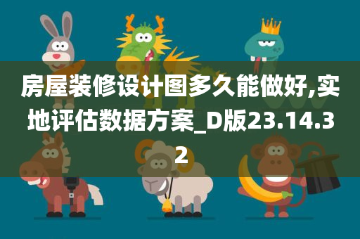 房屋装修设计图多久能做好,实地评估数据方案_D版23.14.32