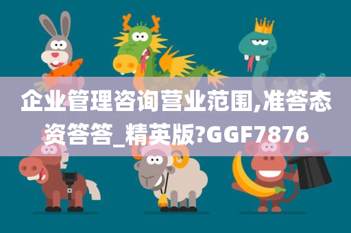 企业管理咨询营业范围,准答态资答答_精英版?GGF7876