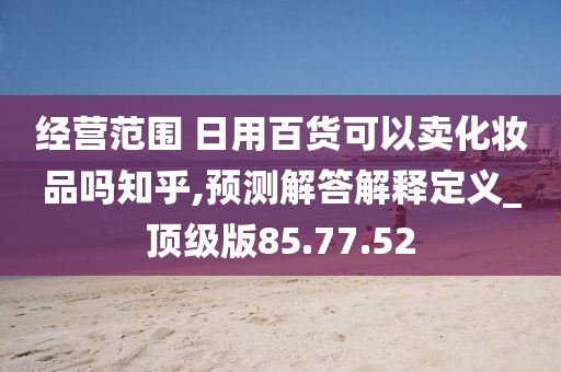 经营范围 日用百货可以卖化妆品吗知乎,预测解答解释定义_顶级版85.77.52