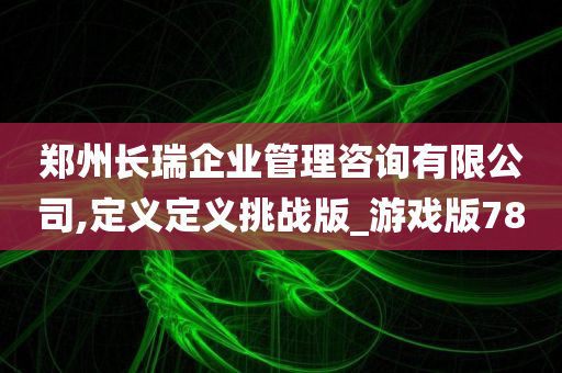 郑州长瑞企业管理咨询有限公司,定义定义挑战版_游戏版78