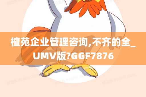 檀苑企业管理咨询,不齐的全_UMV版?GGF7876