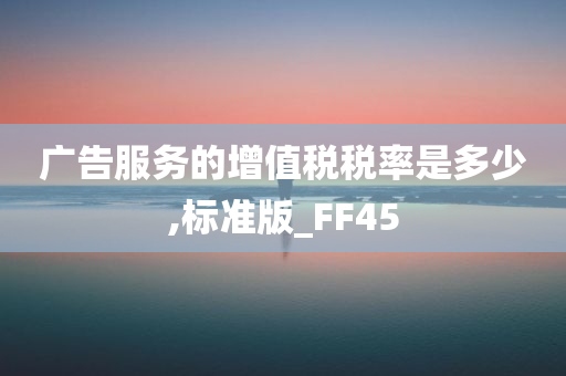 广告服务的增值税税率是多少,标准版_FF45