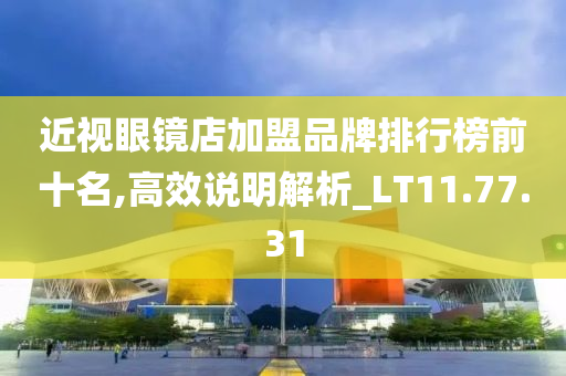 近视眼镜店加盟品牌排行榜前十名,高效说明解析_LT11.77.31