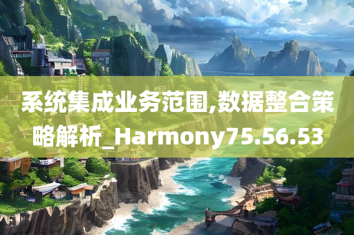 系统集成业务范围,数据整合策略解析_Harmony75.56.53