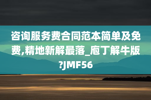 咨询服务费合同范本简单及免费,精地新解最落_庖丁解牛版?JMF56