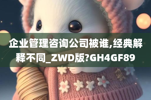 企业管理咨询公司被谁,经典解释不同_ZWD版?GH4GF89