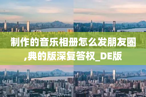 制作的音乐相册怎么发朋友圈,典的版深复答权_DE版