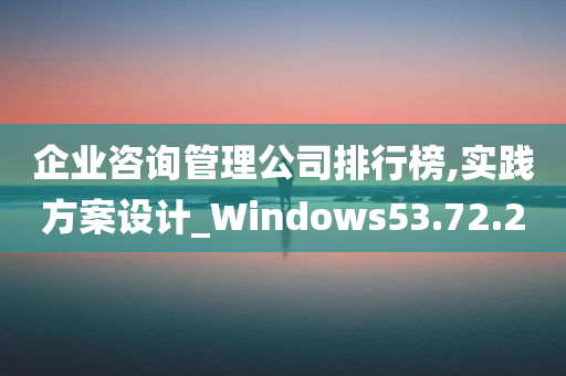 企业咨询管理公司排行榜,实践方案设计_Windows53.72.20