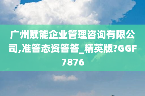 广州赋能企业管理咨询有限公司,准答态资答答_精英版?GGF7876