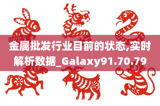 金属批发行业目前的状态,实时解析数据_Galaxy91.70.79