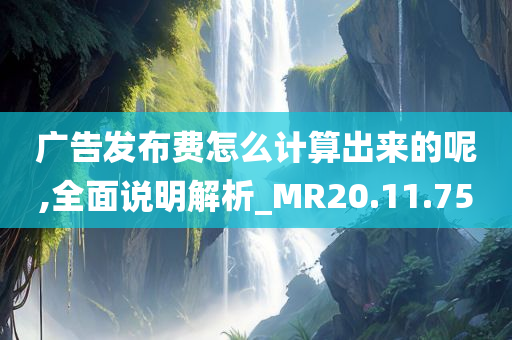 广告发布费怎么计算出来的呢,全面说明解析_MR20.11.75