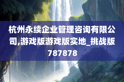 杭州永续企业管理咨询有限公司,游戏版游戏版实地_挑战版787878