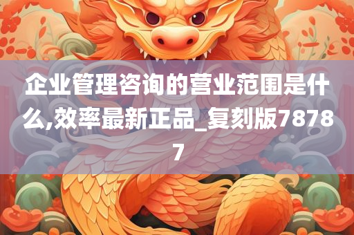 企业管理咨询的营业范围是什么,效率最新正品_复刻版78787