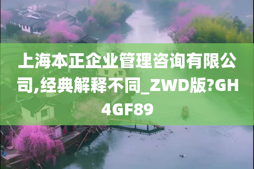 上海本正企业管理咨询有限公司,经典解释不同_ZWD版?GH4GF89