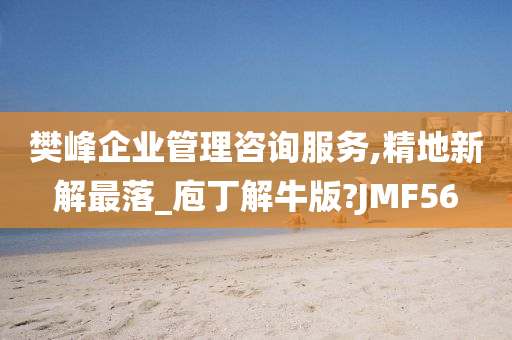 樊峰企业管理咨询服务,精地新解最落_庖丁解牛版?JMF56