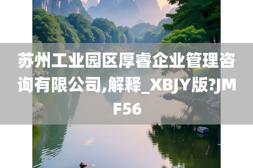 苏州工业园区厚睿企业管理咨询有限公司,解释_XBJY版?JMF56